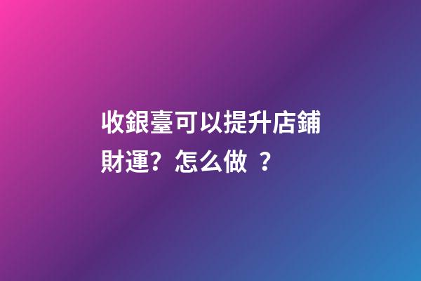 收銀臺可以提升店鋪財運？怎么做？